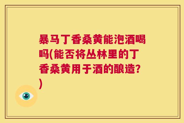 暴马丁香桑黄能泡酒喝吗(能否将丛林里的丁香桑黄用于酒的酿造？)