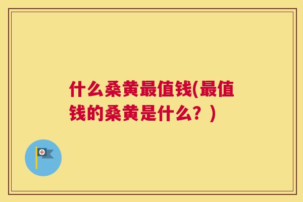 什么桑黄值钱(值钱的桑黄是什么?) 什么桑黄值钱(值钱的桑黄是什么?)
