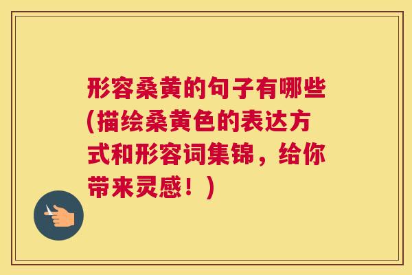 形容桑黄的句子有哪些(描绘桑黄色的表达方式和形容词集锦,给你带来灵感!) 形容桑黄的句子有哪些(描绘桑黄色的表达方式和形容词集锦,给你带来灵感!)