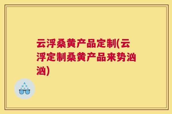 云浮桑黄产品定制(云浮定制桑黄产品来势汹汹) 云浮桑黄产品定制(云浮定制桑黄产品来势汹汹)