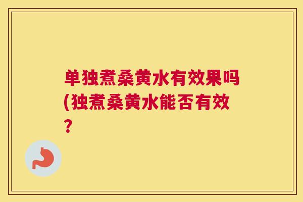 单独煮桑黄水有效果吗(独煮桑黄水能否有效? 单独煮桑黄水有效果吗(独煮桑黄水能否有效?