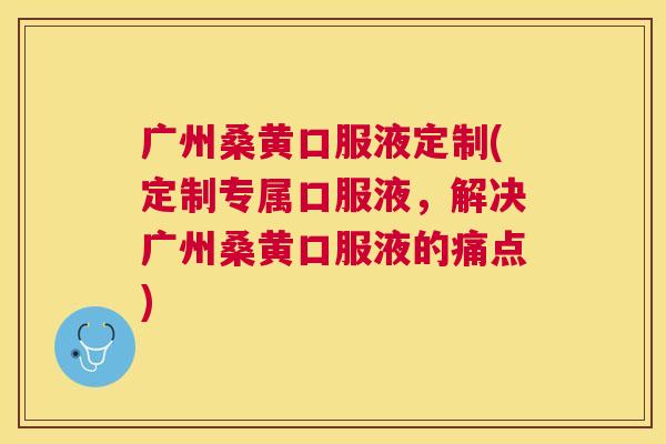 广州桑黄口服液定制(定制专属口服液,解决广州桑黄口服液的痛点) 广州桑黄口服液定制(定制专属口服液,解决广州桑黄口服液的痛点)