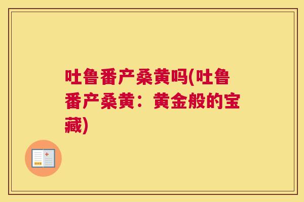吐鲁番产桑黄吗(吐鲁番产桑黄:黄金般的宝藏) 吐鲁番产桑黄吗(吐鲁番产桑黄:黄金般的宝藏)
