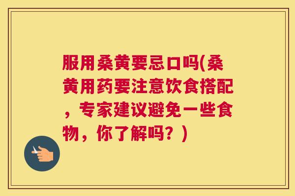 服用桑黄要忌口吗(桑黄用药要注意饮食搭配,专家建议避免一些食物,你了解吗?) 服用桑黄要忌口吗(桑黄用药要注意饮食搭配,专家建议避免一些食物,你了解吗?)