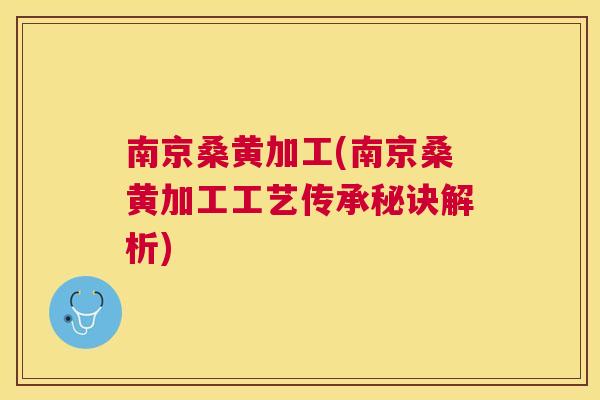南京桑黄加工(南京桑黄加工工艺传承秘诀解析)