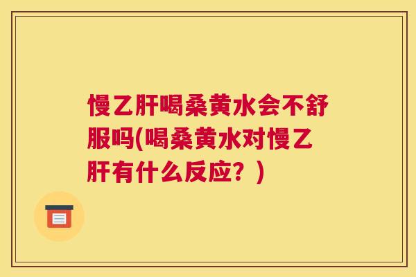 慢喝桑黄水会不舒服吗(喝桑黄水对慢有什么反应？)