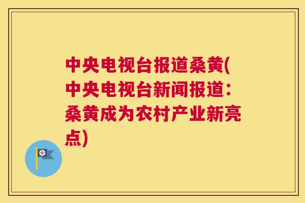 中央电视台报道桑黄(中央电视台新闻报道:桑黄成为农村产业新亮点) 中央电视台报道桑黄(中央电视台新闻报道:桑黄成为农村产业新亮点)