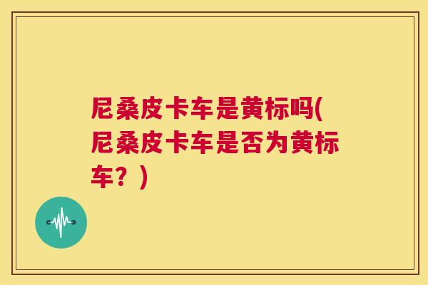 尼桑皮卡车是黄标吗(尼桑皮卡车是否为黄标车?) 尼桑皮卡车是黄标吗(尼桑皮卡车是否为黄标车?)
