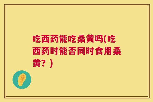 吃西药能吃桑黄吗(吃西药时能否同时食用桑黄?) 吃西药能吃桑黄吗(吃西药时能否同时食用桑黄?)