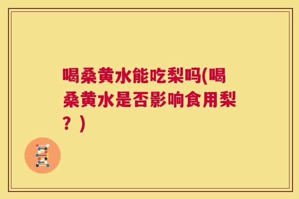 喝桑黄水能吃梨吗(喝桑黄水是否影响食用梨?) 喝桑黄水能吃梨吗(喝桑黄水是否影响食用梨?)