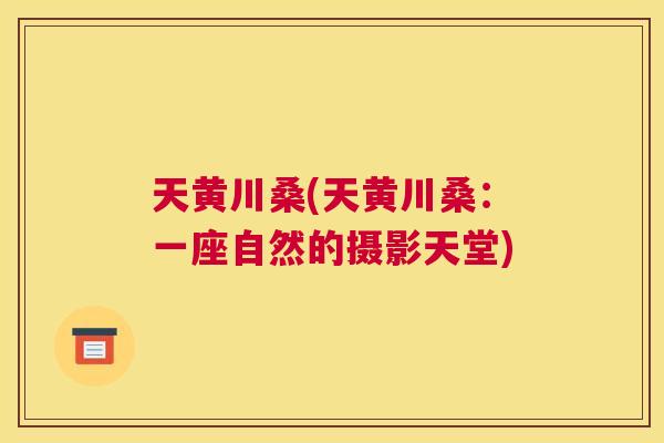 天黄川桑(天黄川桑:一座自然的摄影天堂) 天黄川桑(天黄川桑:一座自然的摄影天堂)