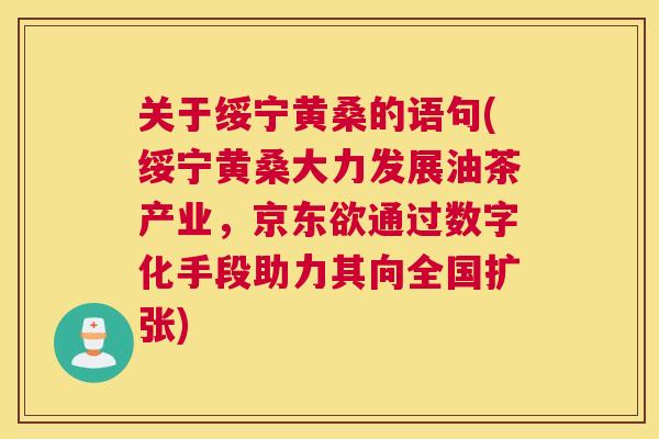关于绥宁黄桑的语句(绥宁黄桑大力发展油茶产业,京东欲通过数字化手段助力其向全国扩张) 关于绥宁黄桑的语句(绥宁黄桑大力发展油茶产业,京东欲通过数字化手段助力其向全国扩张)