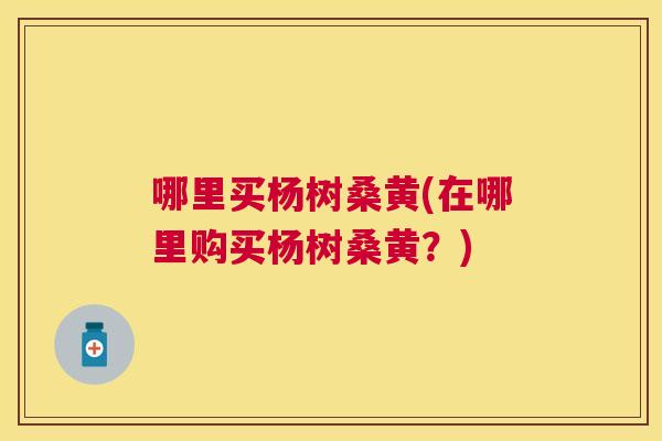 哪里买杨树桑黄(在哪里购买杨树桑黄?) 哪里买杨树桑黄(在哪里购买杨树桑黄?)