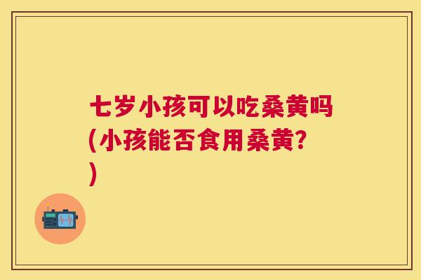 七岁小孩可以吃桑黄吗(小孩能否食用桑黄?) 七岁小孩可以吃桑黄吗(小孩能否食用桑黄?)