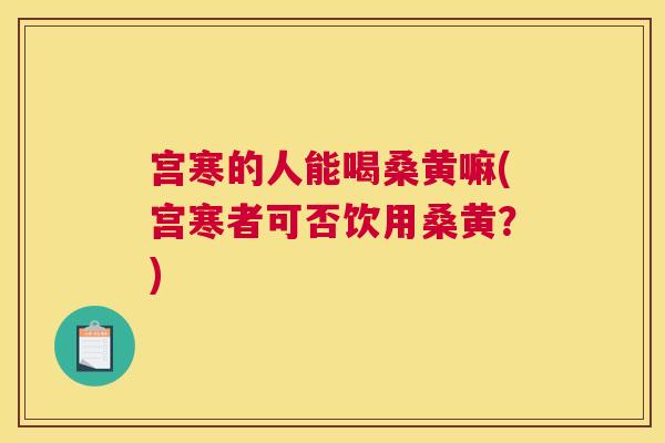宫寒的人能喝桑黄嘛(宫寒者可否饮用桑黄?) 宫寒的人能喝桑黄嘛(宫寒者可否饮用桑黄?)
