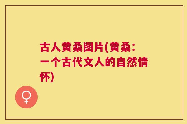 古人黄桑图片(黄桑:一个古代文人的自然情怀) 古人黄桑图片(黄桑:一个古代文人的自然情怀)