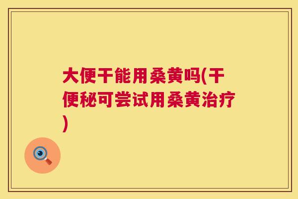 大便干能用桑黄吗(干可尝试用桑黄) 大便干能用桑黄吗(干可尝试用桑黄)