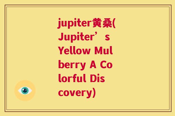 jupiter黄桑(Jupiter’s Yellow Mulberry A Colorful Discovery) jupiter黄桑(Jupiter’s Yellow Mulberry A Colorful Discovery)
