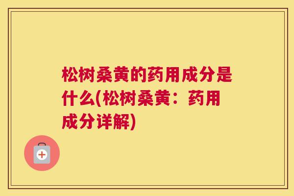 松树桑黄的药用成分是什么(松树桑黄：药用成分详解)
