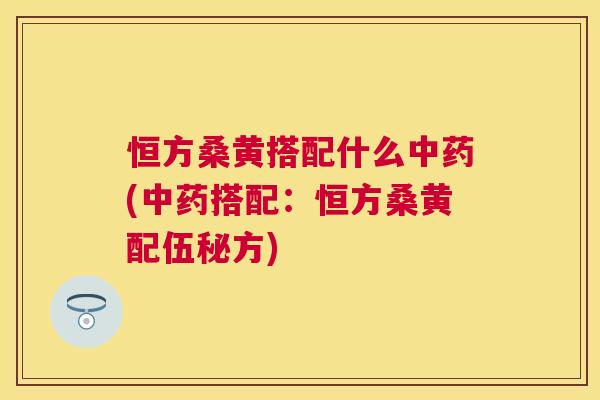 恒方桑黄搭配什么(搭配:恒方桑黄配伍秘方) 恒方桑黄搭配什么(搭配:恒方桑黄配伍秘方)