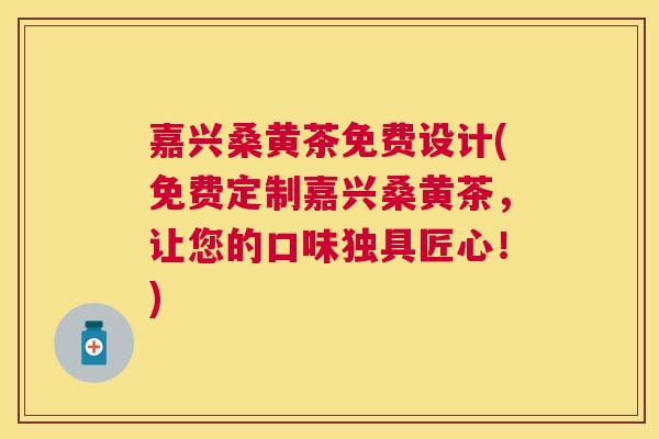 嘉兴桑黄茶免费设计(免费定制嘉兴桑黄茶,让您的口味独具匠心!) 嘉兴桑黄茶免费设计(免费定制嘉兴桑黄茶,让您的口味独具匠心!)