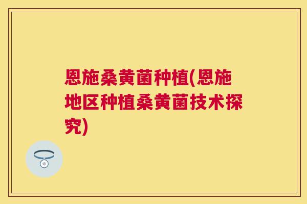 恩施桑黄菌种植(恩施地区种植桑黄菌技术探究) 恩施桑黄菌种植(恩施地区种植桑黄菌技术探究)