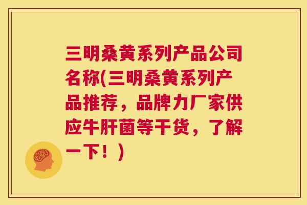三明桑黄系列产品公司名称(三明桑黄系列产品推荐,品牌力厂家供应牛菌等干货,了解一下!) 三明桑黄系列产品公司名称(三明桑黄系列产品推荐,品牌力厂家供应牛菌等干货,了解一下!)