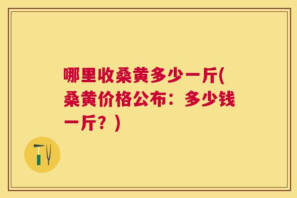 哪里收桑黄多少一斤(桑黄价格公布:多少钱一斤?) 哪里收桑黄多少一斤(桑黄价格公布:多少钱一斤?)
