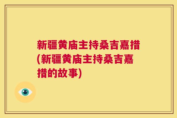 新疆黄庙主持桑吉嘉措(新疆黄庙主持桑吉嘉措的故事) 新疆黄庙主持桑吉嘉措(新疆黄庙主持桑吉嘉措的故事)