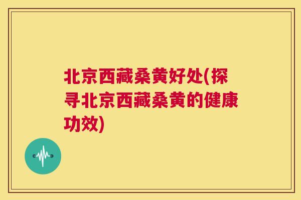 北京西藏桑黄好处(探寻北京西藏桑黄的健康功效) 北京西藏桑黄好处(探寻北京西藏桑黄的健康功效)