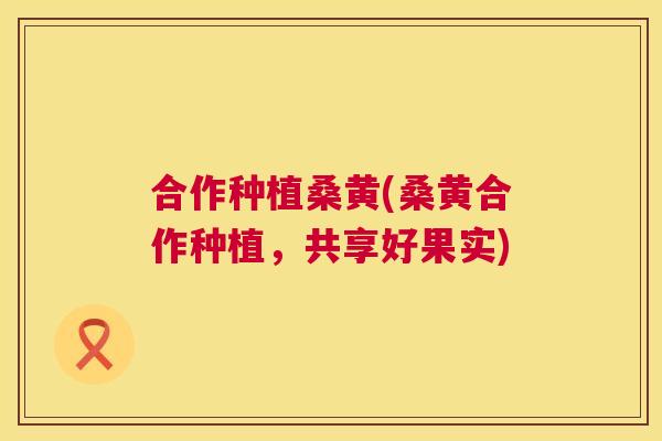 合作种植桑黄(桑黄合作种植,共享好果实) 合作种植桑黄(桑黄合作种植,共享好果实)