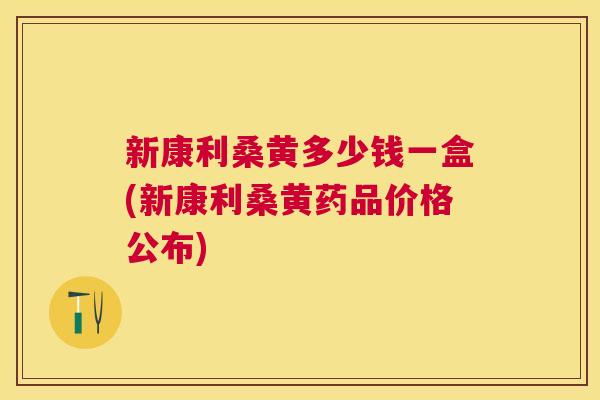 新康利桑黄多少钱一盒(新康利桑黄药品价格公布) 新康利桑黄多少钱一盒(新康利桑黄药品价格公布)