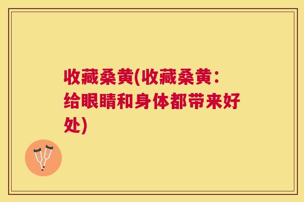 收藏桑黄(收藏桑黄:给眼睛和身体都带来好处) 收藏桑黄(收藏桑黄:给眼睛和身体都带来好处)