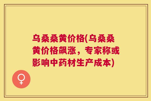 乌桑桑黄价格(乌桑桑黄价格飙涨,专家称或影响材生产成本) 乌桑桑黄价格(乌桑桑黄价格飙涨,专家称或影响材生产成本)