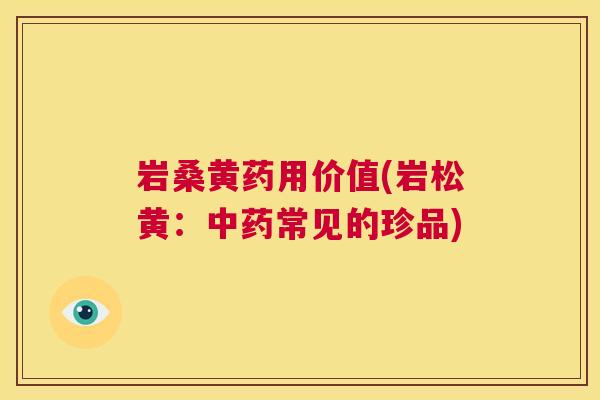 岩桑黄药用价值(岩松黄:常见的珍品) 岩桑黄药用价值(岩松黄:常见的珍品)