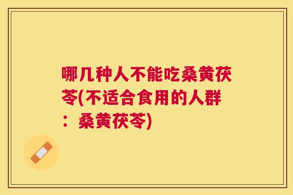 哪几种人不能吃桑黄茯苓(不适合食用的人群:桑黄茯苓) 哪几种人不能吃桑黄茯苓(不适合食用的人群:桑黄茯苓)