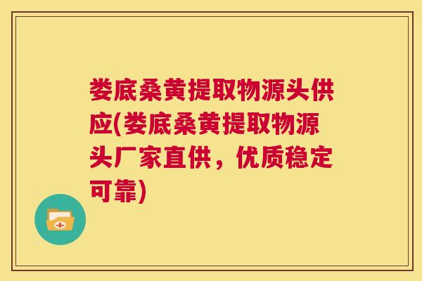 娄底桑黄提取物源头供应(娄底桑黄提取物源头厂家直供，优质稳定可靠)