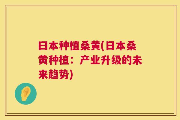 曰本种植桑黄(日本桑黄种植:产业升级的未来趋势) 曰本种植桑黄(日本桑黄种植:产业升级的未来趋势)