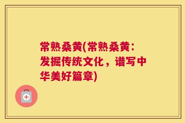 常熟桑黄(常熟桑黄:发掘传统文化,谱写中华美好篇章) 常熟桑黄(常熟桑黄:发掘传统文化,谱写中华美好篇章)