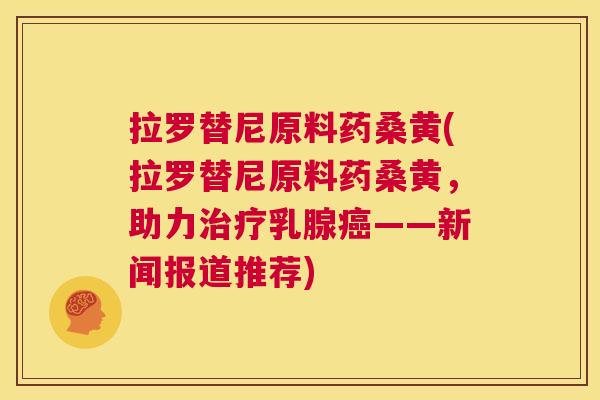 拉罗替尼原料药桑黄(拉罗替尼原料药桑黄,助力乳腺——新闻报道推荐) 拉罗替尼原料药桑黄(拉罗替尼原料药桑黄,助力乳腺——新闻报道推荐)