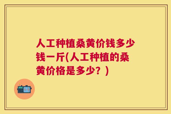 人工种植桑黄价钱多少钱一斤(人工种植的桑黄价格是多少?) 人工种植桑黄价钱多少钱一斤(人工种植的桑黄价格是多少?)