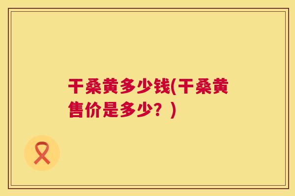 干桑黄多少钱(干桑黄售价是多少?) 干桑黄多少钱(干桑黄售价是多少?)