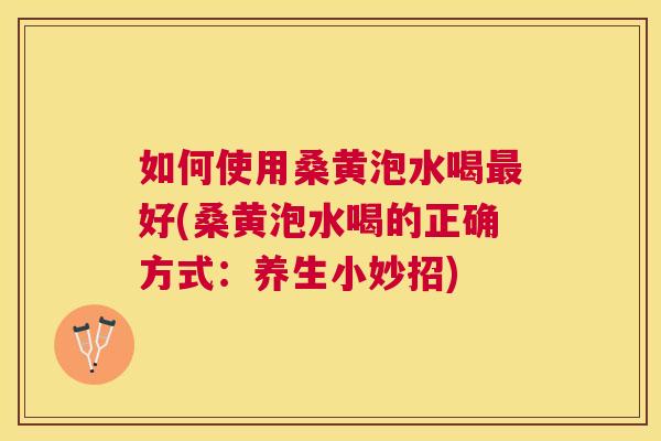 如何使用桑黄泡水喝好(桑黄泡水喝的正确方式:养生小妙招) 如何使用桑黄泡水喝好(桑黄泡水喝的正确方式:养生小妙招)