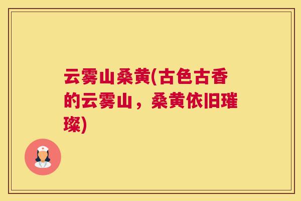 云雾山桑黄(古色古香的云雾山,桑黄依旧璀璨) 云雾山桑黄(古色古香的云雾山,桑黄依旧璀璨)