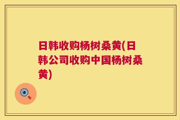 日韩收购杨树桑黄(日韩公司收购中国杨树桑黄) 日韩收购杨树桑黄(日韩公司收购中国杨树桑黄)