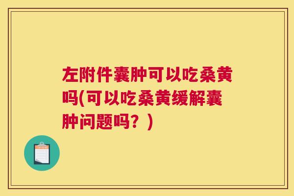 左附件囊肿可以吃桑黄吗(可以吃桑黄缓解囊肿问题吗?) 左附件囊肿可以吃桑黄吗(可以吃桑黄缓解囊肿问题吗?)
