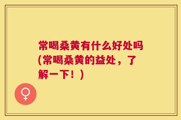 常喝桑黄有什么好处吗(常喝桑黄的益处,了解一下!) 常喝桑黄有什么好处吗(常喝桑黄的益处,了解一下!)