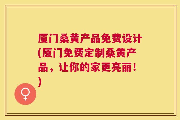 厦门桑黄产品免费设计(厦门免费定制桑黄产品,让你的家更亮丽!) 厦门桑黄产品免费设计(厦门免费定制桑黄产品,让你的家更亮丽!)