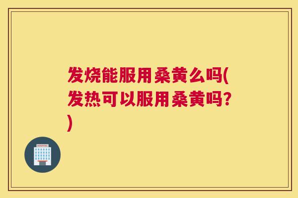发烧能服用桑黄么吗(发热可以服用桑黄吗?) 发烧能服用桑黄么吗(发热可以服用桑黄吗?)