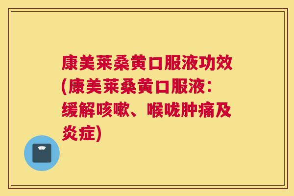 康美莱桑黄口服液功效(康美莱桑黄口服液:缓解、喉咙肿痛及) 康美莱桑黄口服液功效(康美莱桑黄口服液:缓解、喉咙肿痛及)